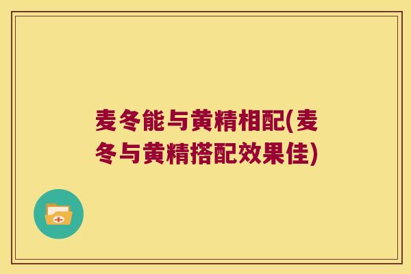 麦冬能与黄精相配(麦冬与黄精搭配效果佳) 麦冬能与黄精相配(麦冬与黄精搭配效果佳)