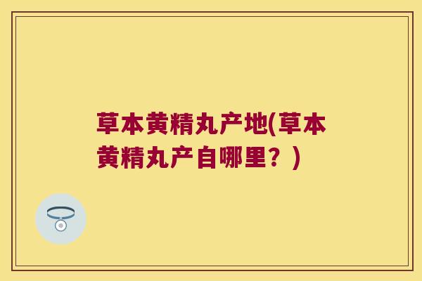 草本黄精丸产地(草本黄精丸产自哪里？)
