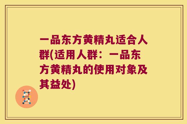 一品东方黄精丸适合人群(适用人群：一品东方黄精丸的使用对象及其益处)