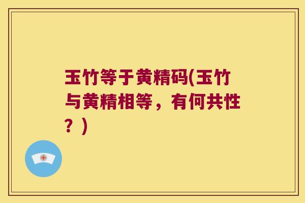 玉竹等于黄精码(玉竹与黄精相等,有何共性?) 玉竹等于黄精码(玉竹与黄精相等,有何共性?)