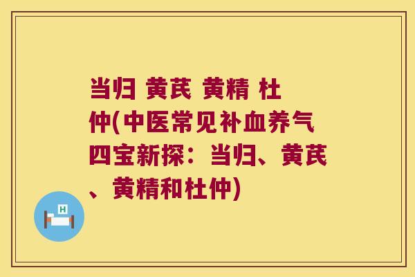 当归 黄芪 黄精 杜仲(中医常见补养气四宝新探：当归、黄芪、黄精和杜仲)