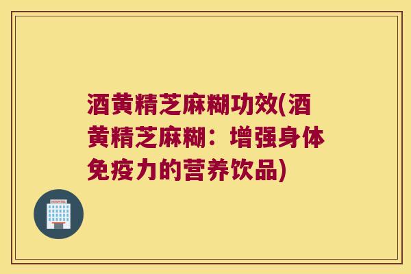 酒黄精芝麻糊功效(酒黄精芝麻糊:增强身体力的营养饮品) 酒黄精芝麻糊功效(酒黄精芝麻糊:增强身体力的营养饮品)