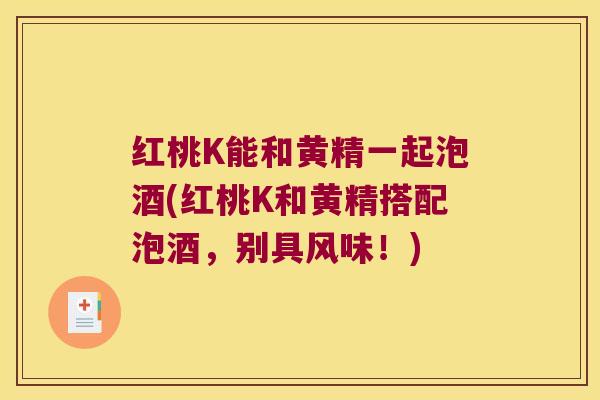 红桃K能和黄精一起泡酒(红桃K和黄精搭配泡酒,别具风味!) 红桃K能和黄精一起泡酒(红桃K和黄精搭配泡酒,别具风味!)