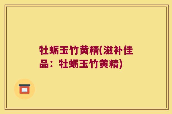 牡蛎玉竹黄精(滋补佳品：牡蛎玉竹黄精)