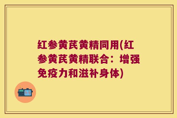 红参黄芪黄精同用(红参黄芪黄精联合：增强力和滋补身体)