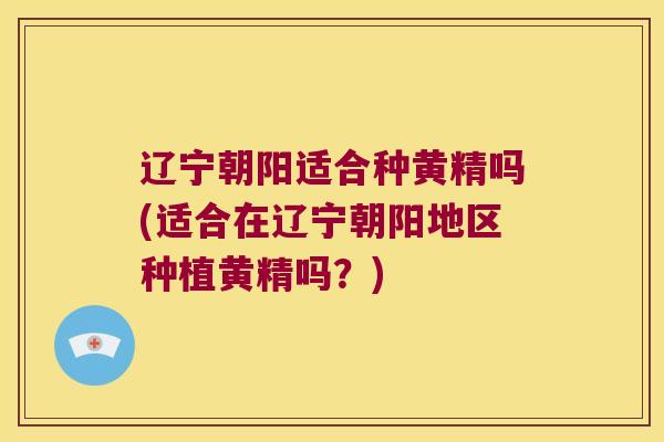 辽宁朝阳适合种黄精吗(适合在辽宁朝阳地区种植黄精吗?) 辽宁朝阳适合种黄精吗(适合在辽宁朝阳地区种植黄精吗?)