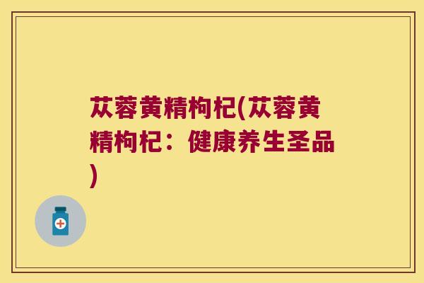 苁蓉黄精枸杞(苁蓉黄精枸杞：健康养生圣品)