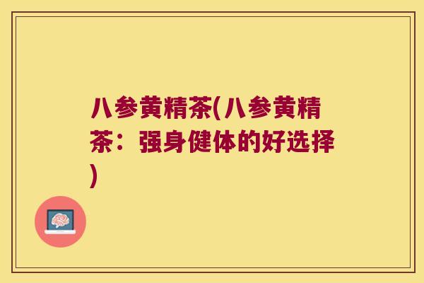 八参黄精茶(八参黄精茶:强身健体的好选择) 八参黄精茶(八参黄精茶:强身健体的好选择)