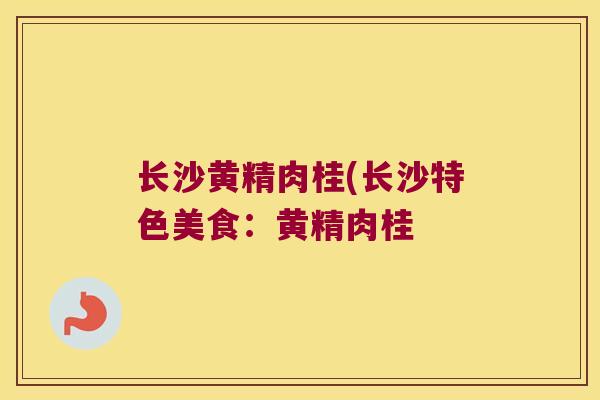 长沙黄精肉桂(长沙特色美食：黄精肉桂 