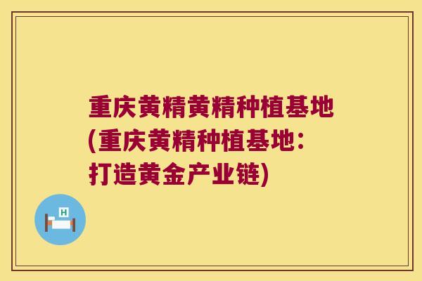 重庆黄精黄精种植基地(重庆黄精种植基地：打造黄金产业链)