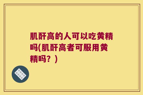 肌酐高的人可以吃黄精吗(肌酐高者可服用黄精吗?) 肌酐高的人可以吃黄精吗(肌酐高者可服用黄精吗?)