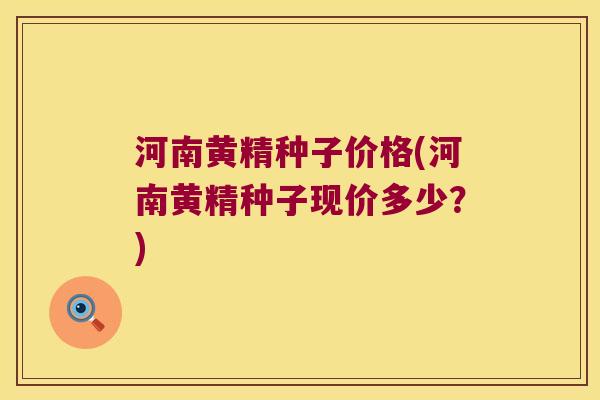 河南黄精种子价格(河南黄精种子现价多少？)