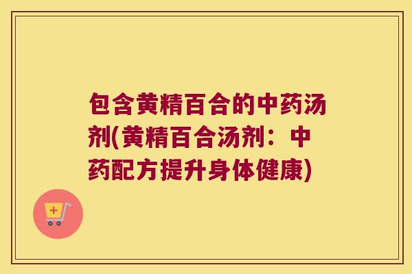 包含黄精百合的汤剂(黄精百合汤剂：配方提升身体健康)
