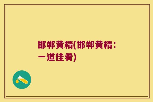 邯郸黄精(邯郸黄精：一道佳肴)