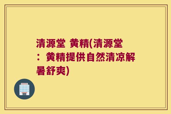 清源堂 黄精(清源堂:黄精提供自然清凉解暑舒爽) 清源堂 黄精(清源堂:黄精提供自然清凉解暑舒爽)