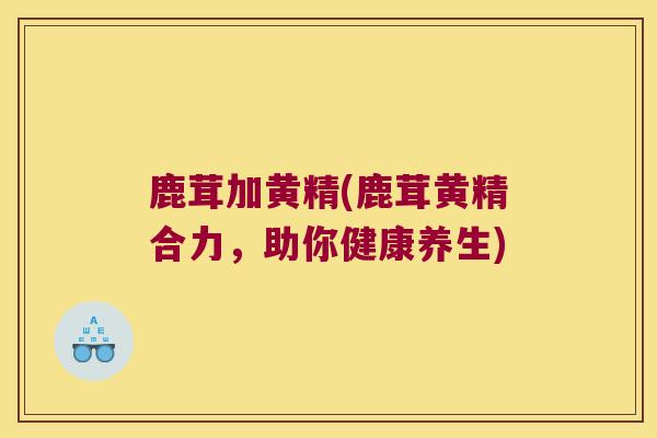 鹿茸加黄精(鹿茸黄精合力，助你健康养生)