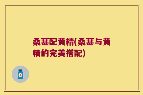 桑葚配黄精(桑葚与黄精的完美搭配)