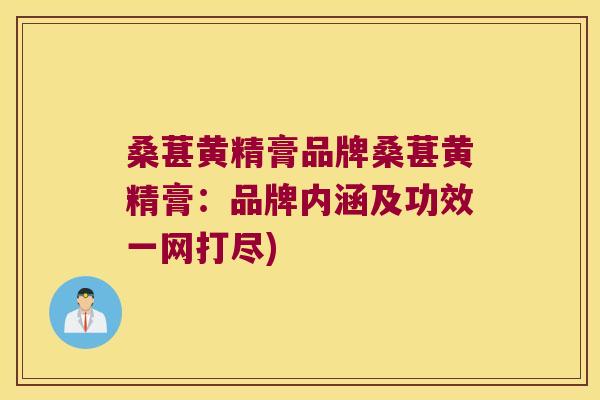 桑葚黄精膏品牌桑葚黄精膏：品牌内涵及功效一网打尽)