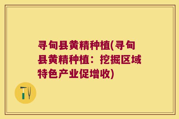 寻甸县黄精种植(寻甸县黄精种植：挖掘区域特色产业促增收)