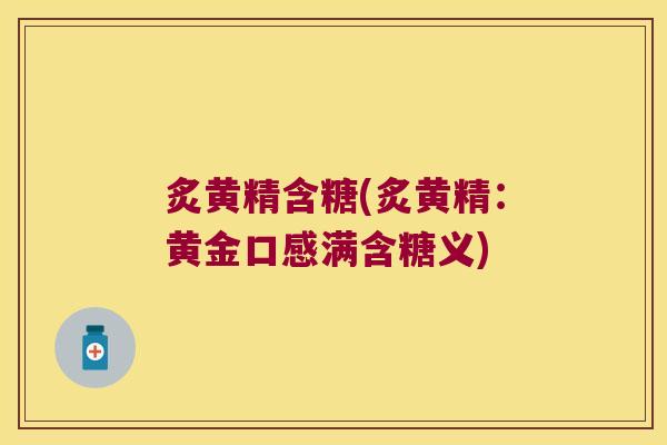炙黄精含糖(炙黄精：黄金口感满含糖义)