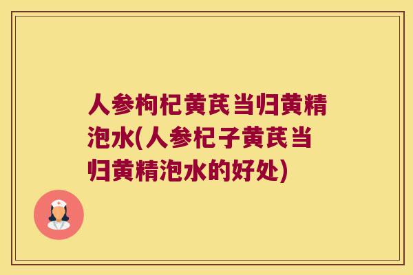 人参枸杞黄芪当归黄精泡水(人参杞子黄芪当归黄精泡水的好处) 人参枸杞黄芪当归黄精泡水(人参杞子黄芪当归黄精泡水的好处)