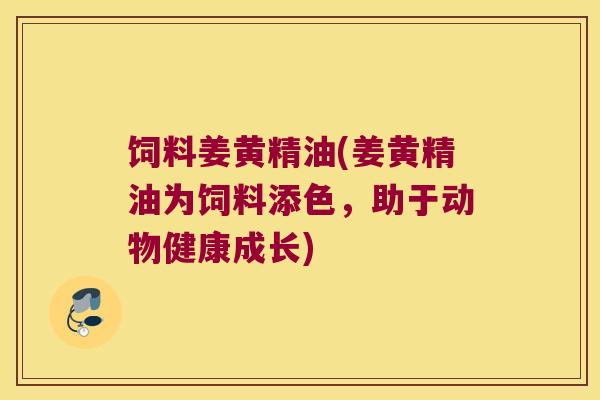 饲料姜黄精油(姜黄精油为饲料添色,助于动物健康成长) 饲料姜黄精油(姜黄精油为饲料添色,助于动物健康成长)
