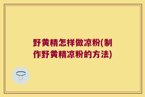 野黄精怎样做凉粉(制作野黄精凉粉的方法)