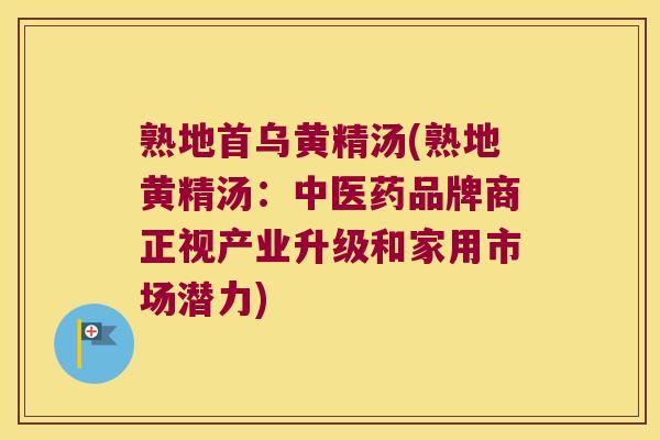 熟地首乌黄精汤(熟地黄精汤:中医药品牌商正视产业升级和家用市场潜力) 熟地首乌黄精汤(熟地黄精汤:中医药品牌商正视产业升级和家用市场潜力)