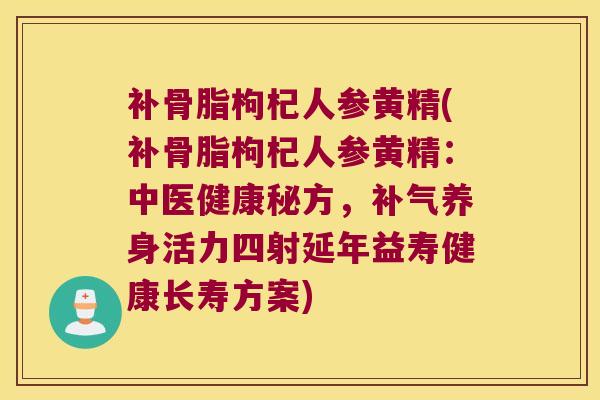 补骨脂枸杞人参黄精(补骨脂枸杞人参黄精:中医健康秘方,养身活力四射延年益寿健康长寿方案) 补骨脂枸杞人参黄精(补骨脂枸杞人参黄精:中医健康秘方,养身活力四射延年益寿健康长寿方案)