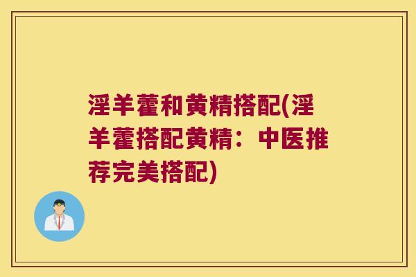 淫羊藿和黄精搭配(淫羊藿搭配黄精：中医推荐完美搭配)