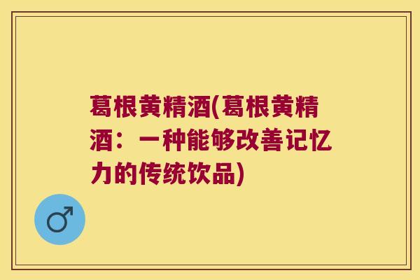 葛根黄精酒(葛根黄精酒:一种能够改善记忆力的传统饮品) 葛根黄精酒(葛根黄精酒:一种能够改善记忆力的传统饮品)