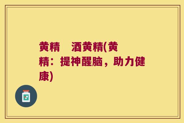 黄精   酒黄精(黄精：提神醒脑，助力健康)