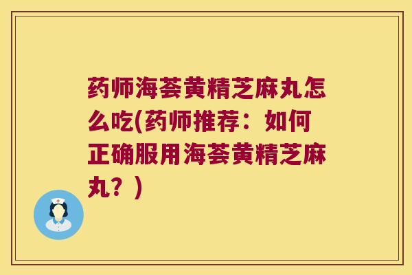 药师海荟黄精芝麻丸怎么吃(药师推荐:如何正确服用海荟黄精芝麻丸?) 药师海荟黄精芝麻丸怎么吃(药师推荐:如何正确服用海荟黄精芝麻丸?)