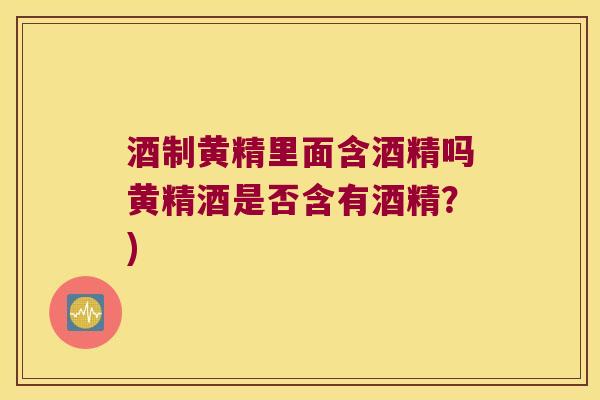 酒制黄精里面含酒精吗黄精酒是否含有酒精?) 酒制黄精里面含酒精吗黄精酒是否含有酒精?)