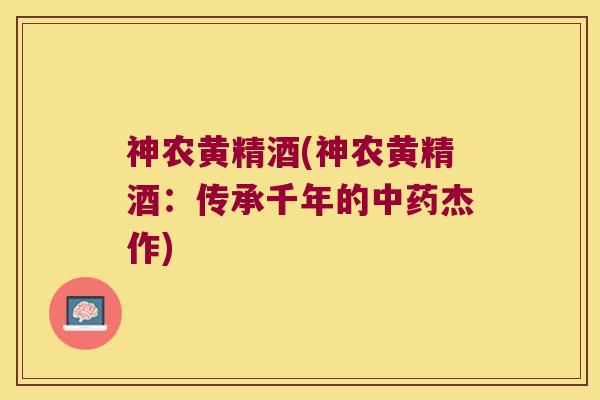 神农黄精酒(神农黄精酒:传承千年的杰作) 神农黄精酒(神农黄精酒:传承千年的杰作)