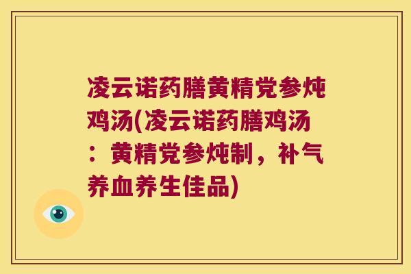 凌云诺药膳黄精党参炖鸡汤(凌云诺药膳鸡汤:黄精党参炖制,养生佳品) 凌云诺药膳黄精党参炖鸡汤(凌云诺药膳鸡汤:黄精党参炖制,养生佳品)