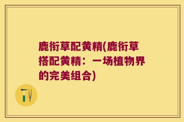 鹿衔草配黄精(鹿衔草搭配黄精:一场植物界的完美组合) 鹿衔草配黄精(鹿衔草搭配黄精:一场植物界的完美组合)