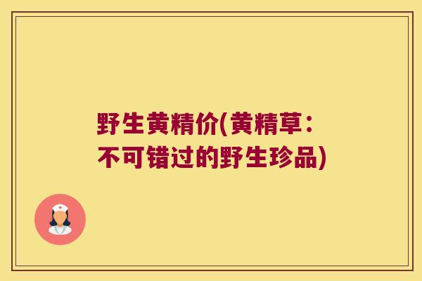 野生黄精价(黄精草：不可错过的野生珍品)