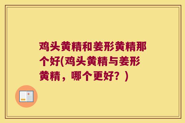 鸡头黄精和姜形黄精那个好(鸡头黄精与姜形黄精，哪个更好？)