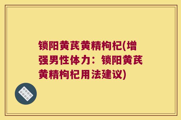 锁阳黄芪黄精枸杞(增强男性体力:锁阳黄芪黄精枸杞用法建议) 锁阳黄芪黄精枸杞(增强男性体力:锁阳黄芪黄精枸杞用法建议)