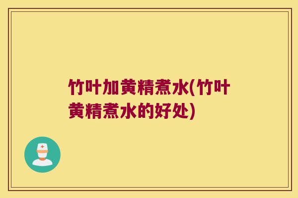 竹叶加黄精煮水(竹叶黄精煮水的好处) 竹叶加黄精煮水(竹叶黄精煮水的好处)