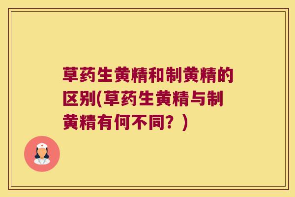 草药生黄精和制黄精的区别(草药生黄精与制黄精有何不同？)