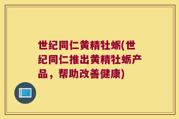 世纪同仁黄精牡蛎(世纪同仁推出黄精牡蛎产品，帮助改善健康)