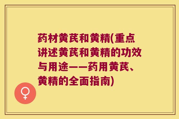 药材黄芪和黄精(重点讲述黄芪和黄精的功效与用途——药用黄芪、黄精的全面指南)