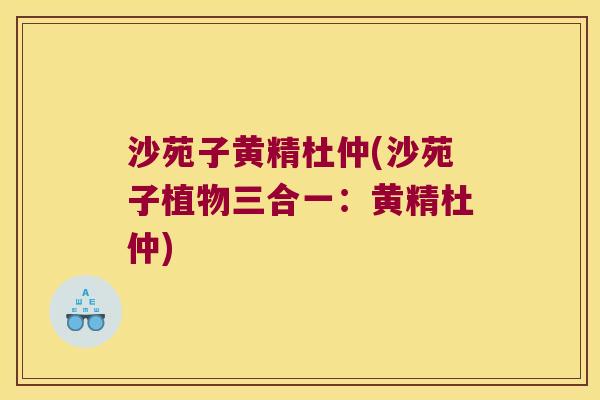 沙苑子黄精杜仲(沙苑子植物三合一:黄精杜仲) 沙苑子黄精杜仲(沙苑子植物三合一:黄精杜仲)