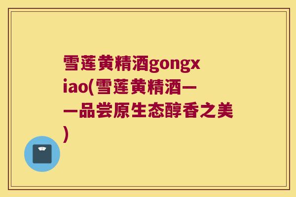 雪莲黄精酒gongxiao(雪莲黄精酒——品尝原生态醇香之美) 雪莲黄精酒gongxiao(雪莲黄精酒——品尝原生态醇香之美)