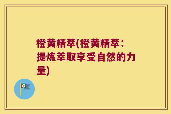 橙黄精萃(橙黄精萃：提炼萃取享受自然的力量)
