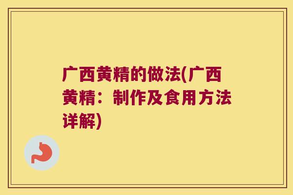 广西黄精的做法(广西黄精:制作及食用方法详解) 广西黄精的做法(广西黄精:制作及食用方法详解)