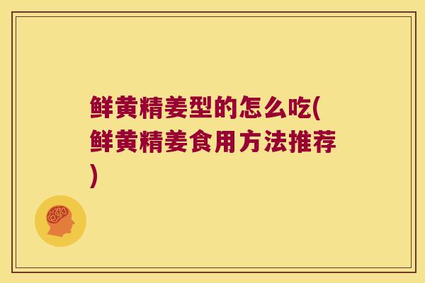 鲜黄精姜型的怎么吃(鲜黄精姜食用方法推荐) 鲜黄精姜型的怎么吃(鲜黄精姜食用方法推荐)
