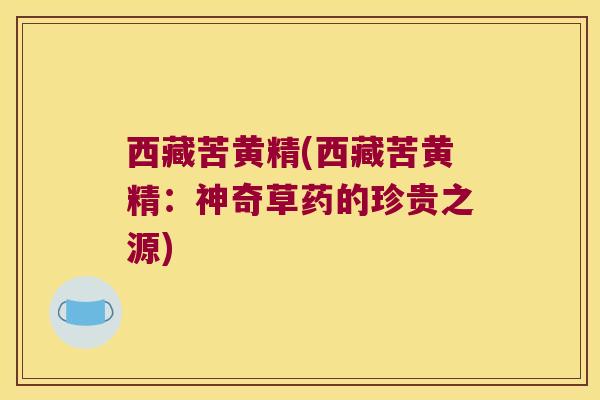 西藏苦黄精(西藏苦黄精：神奇草药的珍贵之源)